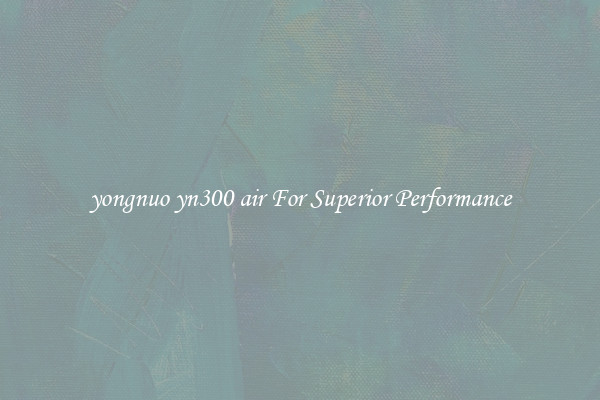 yongnuo yn300 air For Superior Performance