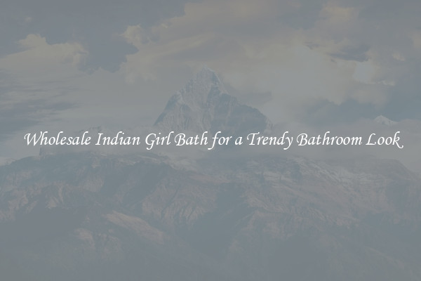 Wholesale Indian Girl Bath for a Trendy Bathroom Look