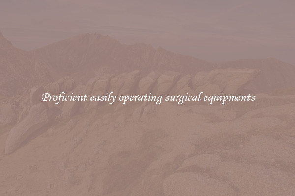Proficient easily operating surgical equipments