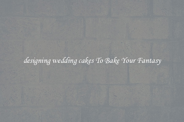 designing wedding cakes To Bake Your Fantasy
