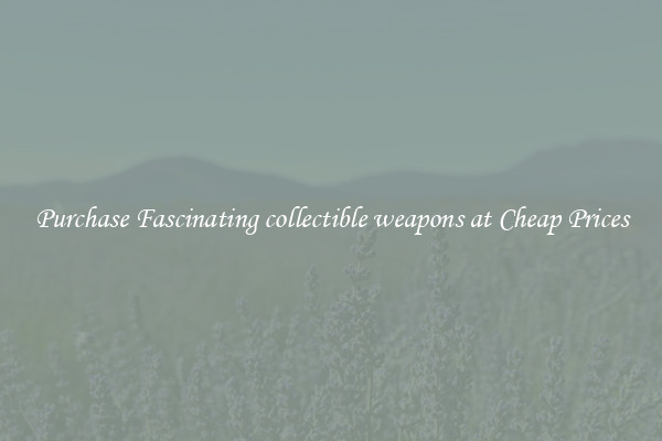 Purchase Fascinating collectible weapons at Cheap Prices