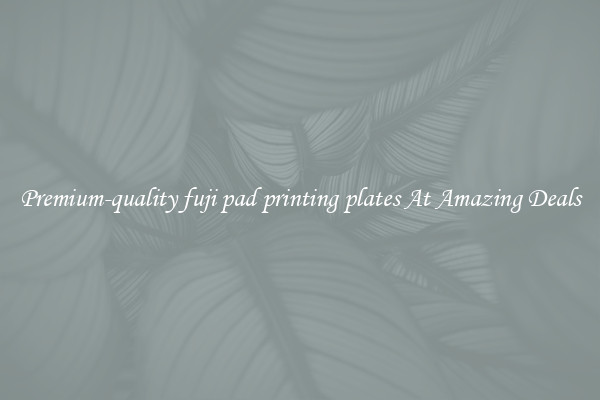 Premium-quality fuji pad printing plates At Amazing Deals