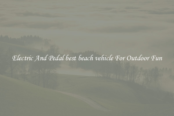 Electric And Pedal best beach vehicle For Outdoor Fun