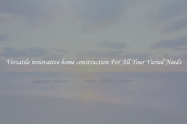 Versatile innovative home construction For All Your Varied Needs