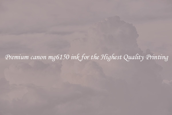 Premium canon mg6150 ink for the Highest Quality Printing