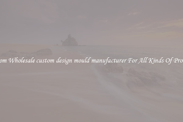 Custom Wholesale custom design mould manufacturer For All Kinds Of Products
