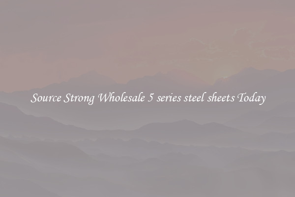 Source Strong Wholesale 5 series steel sheets Today