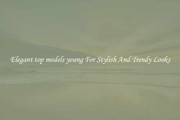 Elegant top models young For Stylish And Trendy Looks