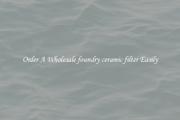 Order A Wholesale foundry ceramic filter Easily