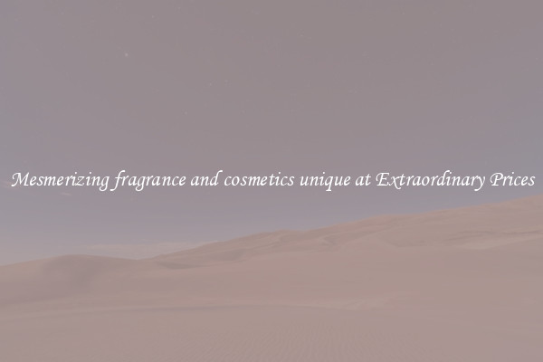 Mesmerizing fragrance and cosmetics unique at Extraordinary Prices