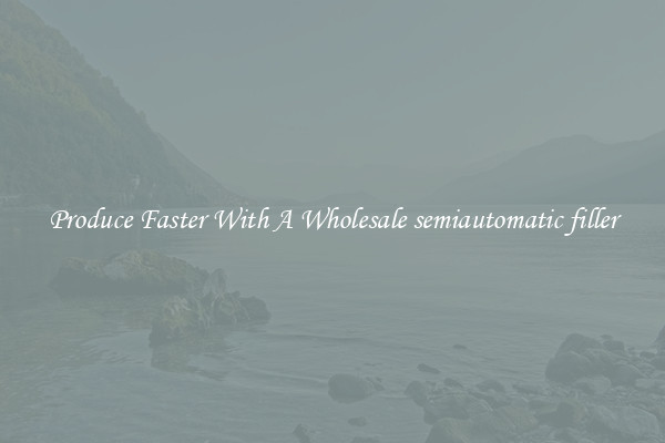 Produce Faster With A Wholesale semiautomatic filler