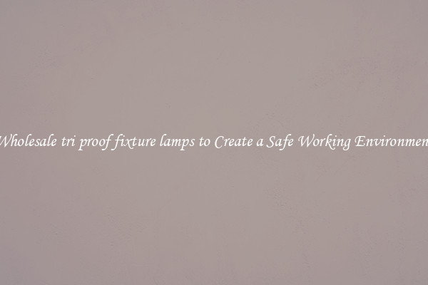 Wholesale tri proof fixture lamps to Create a Safe Working Environment