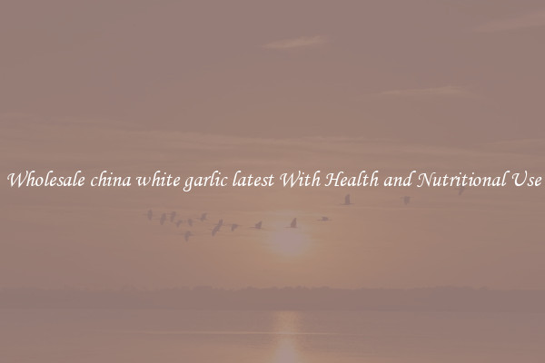 Wholesale china white garlic latest With Health and Nutritional Use