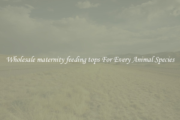 Wholesale maternity feeding tops For Every Animal Species