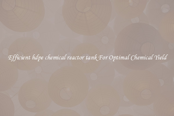 Efficient hdpe chemical reactor tank For Optimal Chemical Yield
