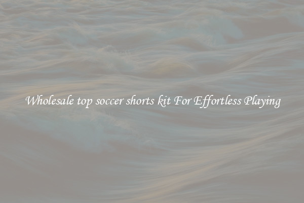 Wholesale top soccer shorts kit For Effortless Playing