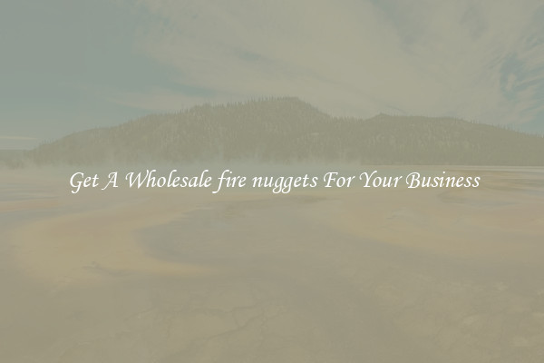 Get A Wholesale fire nuggets For Your Business