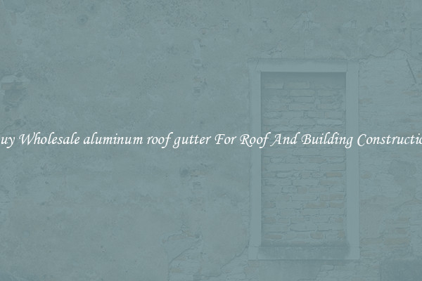 Buy Wholesale aluminum roof gutter For Roof And Building Construction