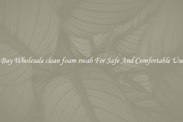 Buy Wholesale clean foam swab For Safe And Comfortable Use