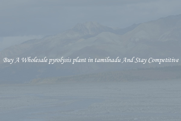 Buy A Wholesale pyrolysis plant in tamilnadu And Stay Competitive