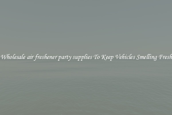 Wholesale air freshener party supplies To Keep Vehicles Smelling Fresh