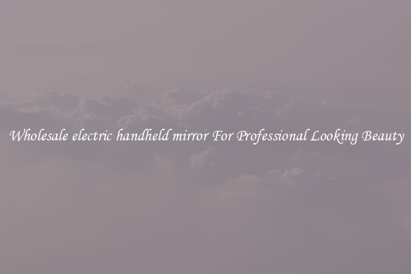 Wholesale electric handheld mirror For Professional Looking Beauty