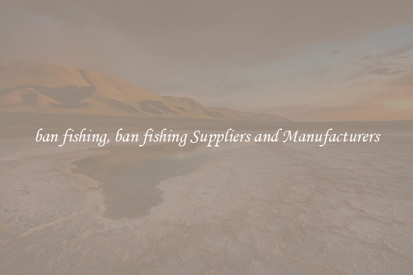 ban fishing, ban fishing Suppliers and Manufacturers
