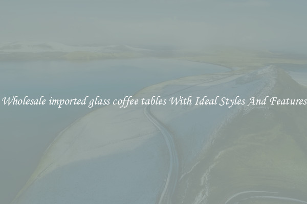 Wholesale imported glass coffee tables With Ideal Styles And Features