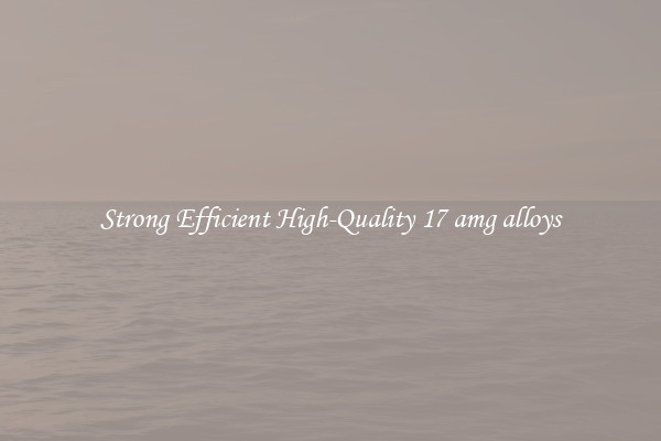 Strong Efficient High-Quality 17 amg alloys