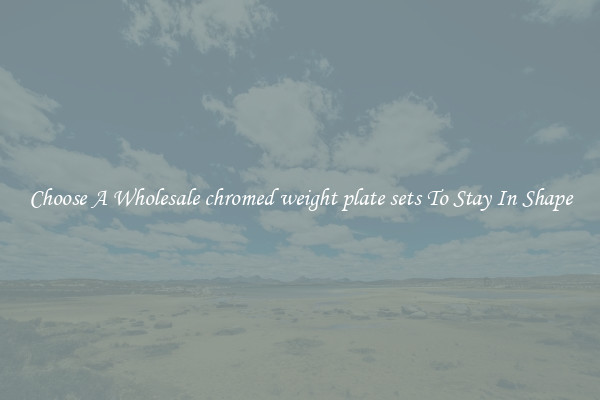 Choose A Wholesale chromed weight plate sets To Stay In Shape