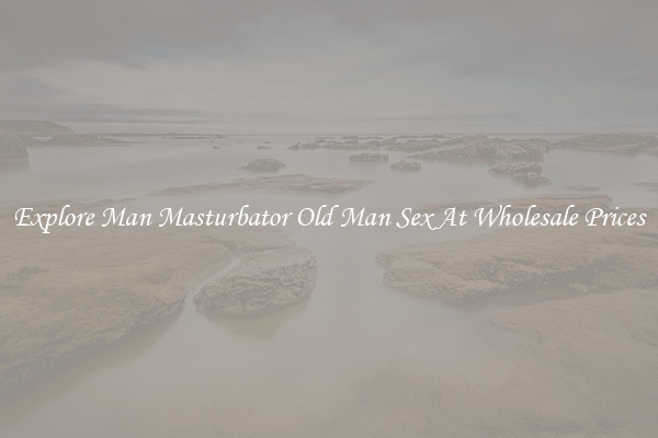 Explore Man Masturbator Old Man Sex At Wholesale Prices