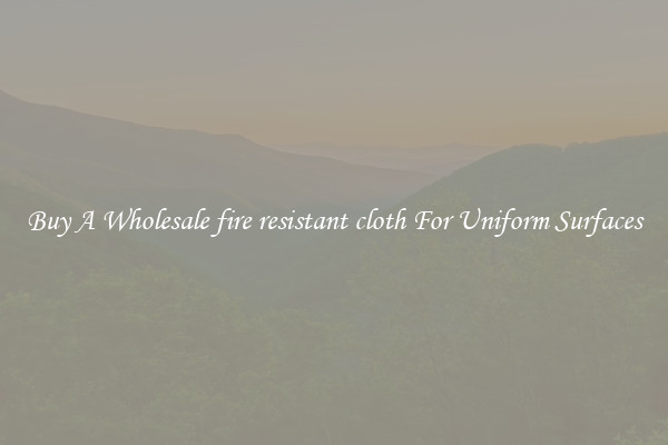 Buy A Wholesale fire resistant cloth For Uniform Surfaces