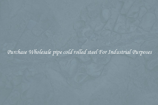 Purchase Wholesale pipe cold rolled steel For Industrial Purposes