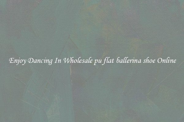Enjoy Dancing In Wholesale pu flat ballerina shoe Online