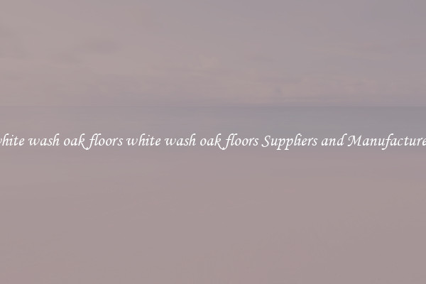 white wash oak floors white wash oak floors Suppliers and Manufacturers