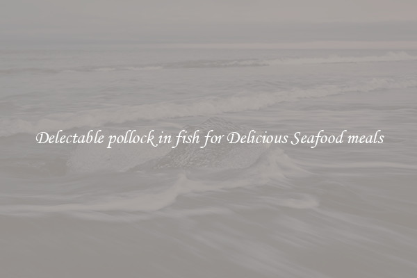 Delectable pollock in fish for Delicious Seafood meals