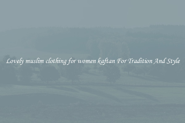 Lovely muslim clothing for women kaftan For Tradition And Style