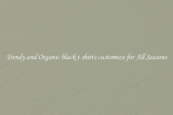 Trendy and Organic black t shirts customize for All Seasons