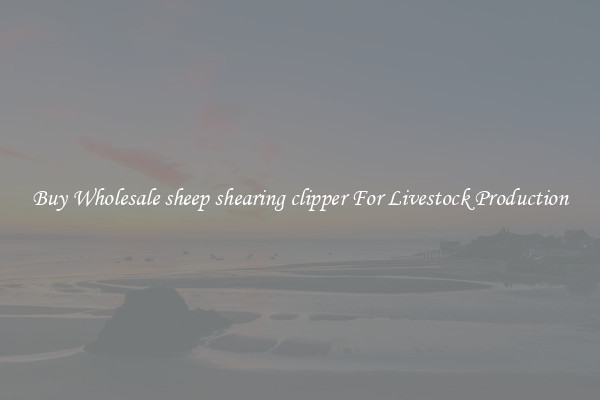 Buy Wholesale sheep shearing clipper For Livestock Production