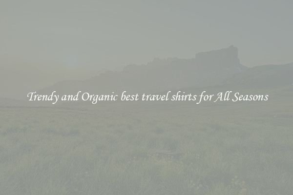 Trendy and Organic best travel shirts for All Seasons