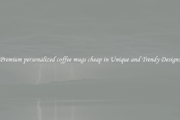 Premium personalized coffee mugs cheap in Unique and Trendy Designs