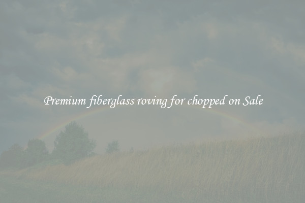 Premium fiberglass roving for chopped on Sale
