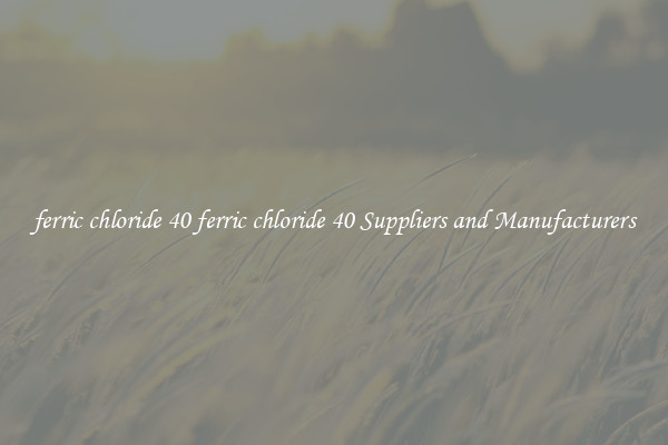 ferric chloride 40 ferric chloride 40 Suppliers and Manufacturers