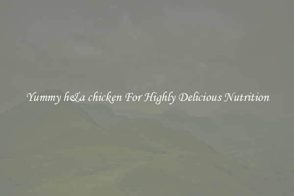 Yummy h&a chicken For Highly Delicious Nutrition