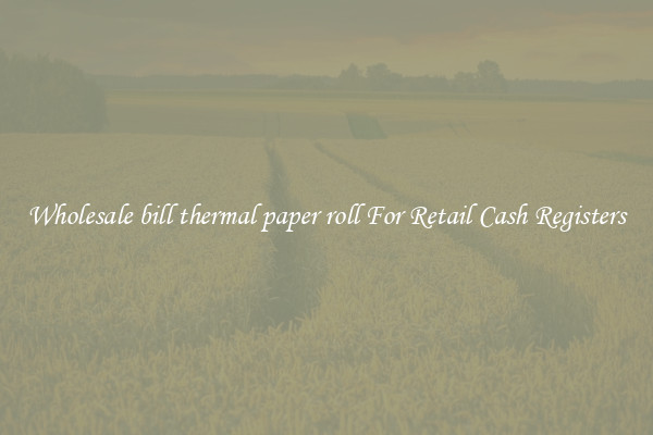 Wholesale bill thermal paper roll For Retail Cash Registers